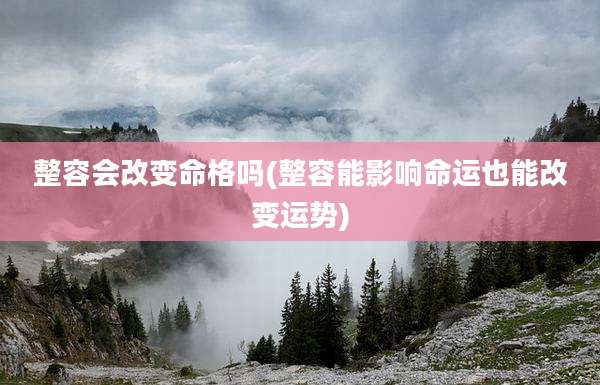 整容会改变命格吗(整容能影响命运也能改变运势)