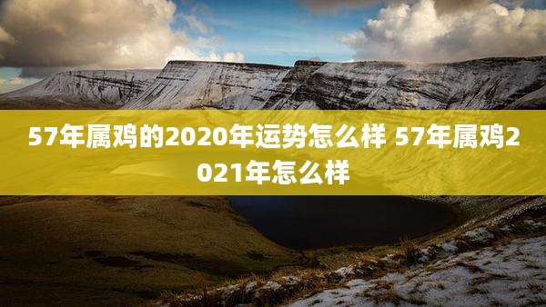 57年属鸡的2020年运势怎么样 57年属鸡2021年怎么样