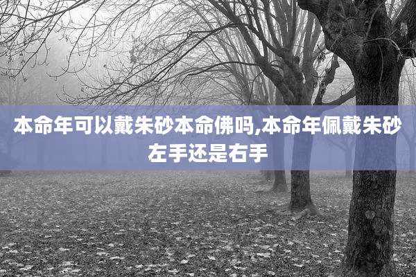 本命年可以戴朱砂本命佛吗,本命年佩戴朱砂左手还是右手