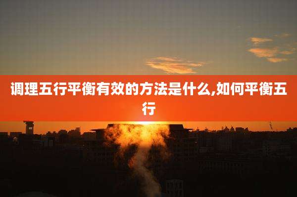 调理五行平衡有效的方法是什么,如何平衡五行