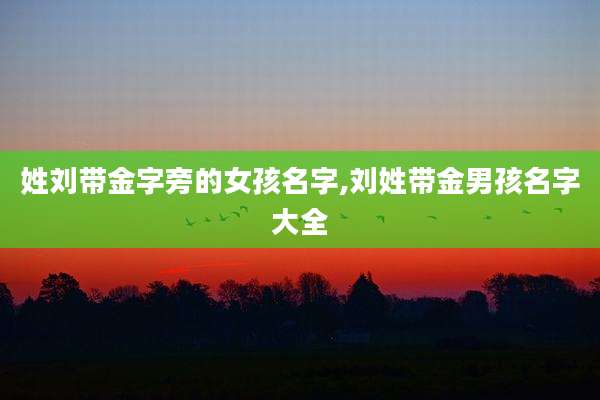姓刘带金字旁的女孩名字,刘姓带金男孩名字大全