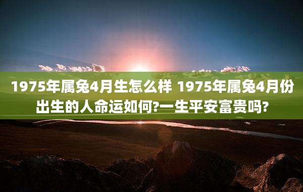 1975年属兔4月生怎么样 1975年属兔4月份出生的人命运如何?一生平安富贵吗?