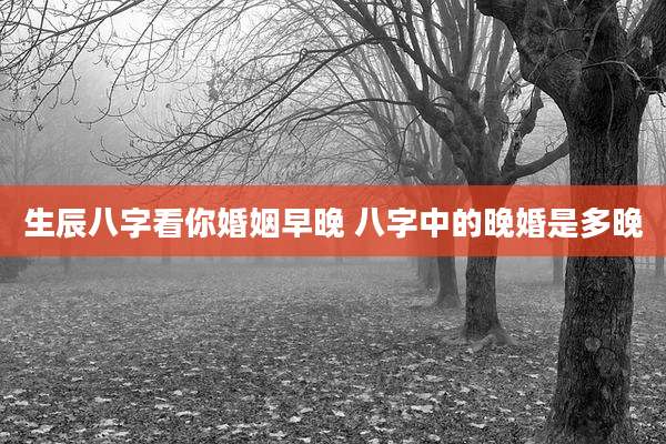 生辰八字看你婚姻早晚 八字中的晚婚是多晚
