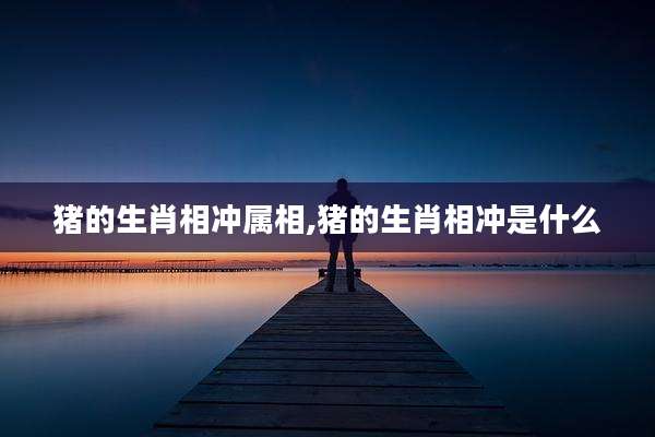 猪的生肖相冲属相,猪的生肖相冲是什么