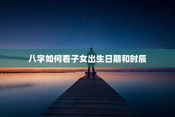 八字如何看子女出生日期和时辰