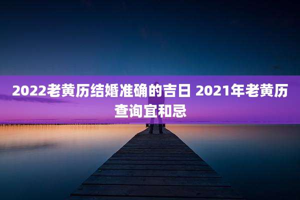 2022老黄历结婚准确的吉日 2021年老黄历查询宜和忌