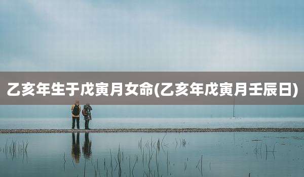 乙亥年生于戊寅月女命(乙亥年戊寅月壬辰日)