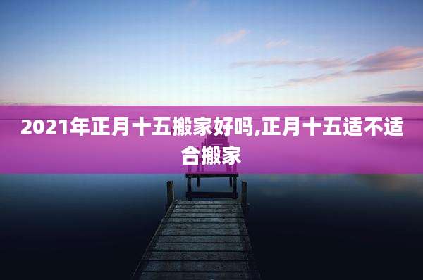 2021年正月十五搬家好吗,正月十五适不适合搬家