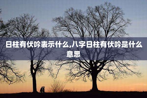 日柱有伏吟表示什么,八字日柱有伏吟是什么意思