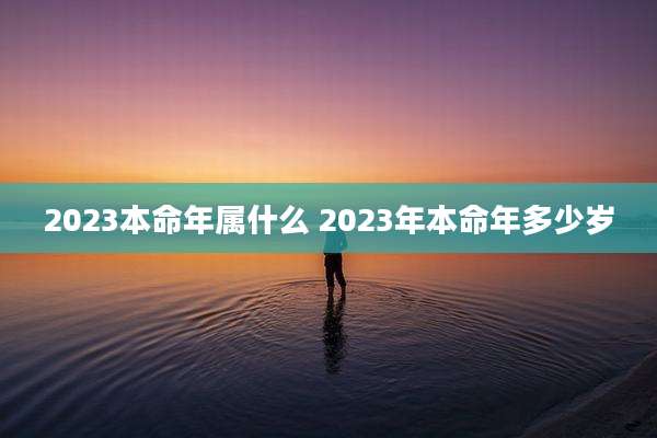 2023本命年属什么 2023年本命年多少岁
