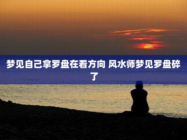 梦见自己拿罗盘在看方向 风水师梦见罗盘碎了