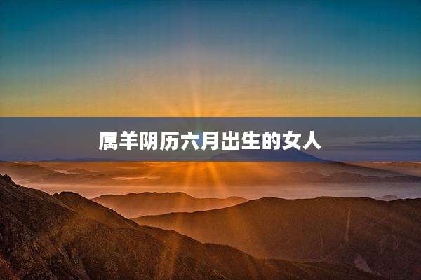 属羊阴历六月出生的女人
