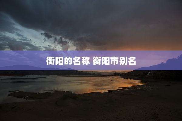 衡阳的名称 衡阳市别名