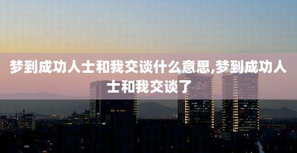 梦到成功人士和我交谈什么意思,梦到成功人士和我交谈了