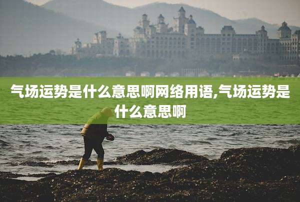 气场运势是什么意思啊网络用语,气场运势是什么意思啊