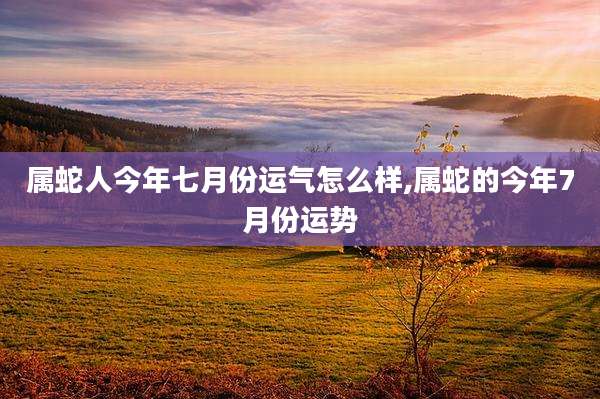 属蛇人今年七月份运气怎么样,属蛇的今年7月份运势