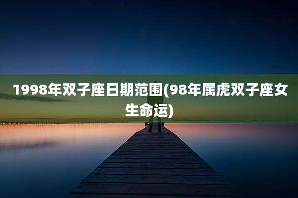 1998年双子座日期范围(98年属虎双子座女生命运)