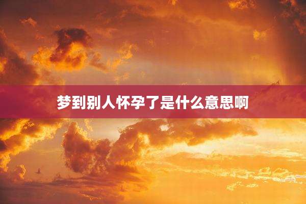 梦到别人怀孕了是什么意思啊
