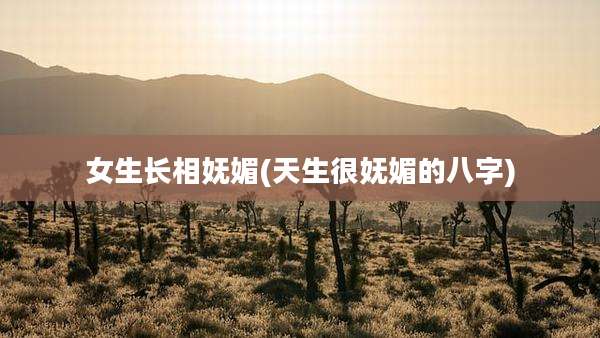 女生长相妩媚(天生很妩媚的八字)