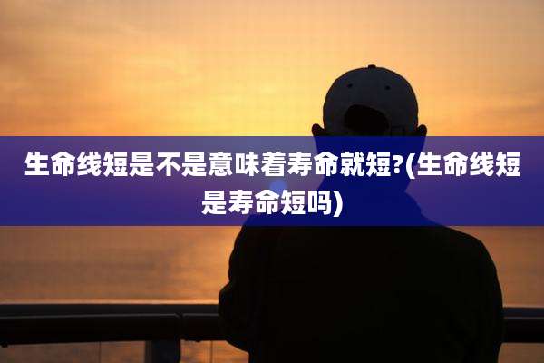 生命线短是不是意味着寿命就短?(生命线短是寿命短吗)