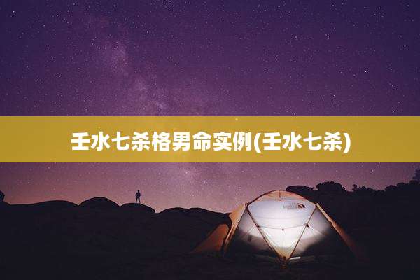 壬水七杀格男命实例(壬水七杀)