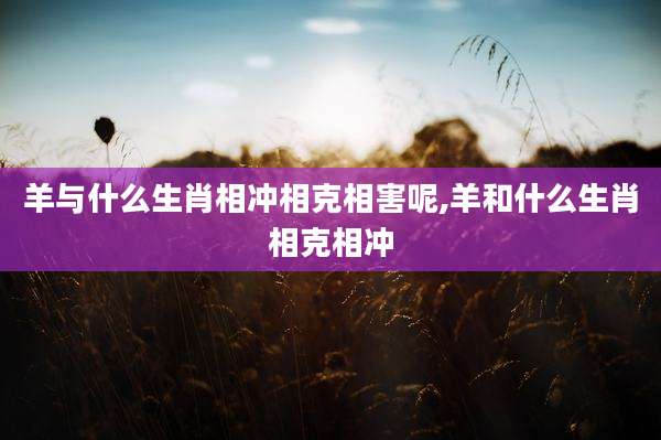 羊与什么生肖相冲相克相害呢,羊和什么生肖相克相冲