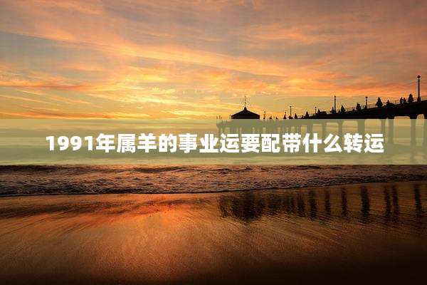 1991年属羊的事业运要配带什么转运