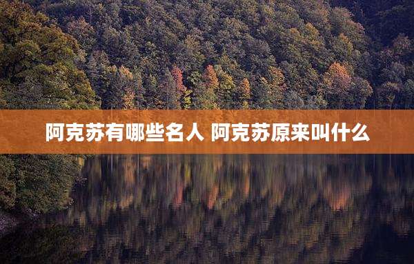阿克苏有哪些名人 阿克苏原来叫什么