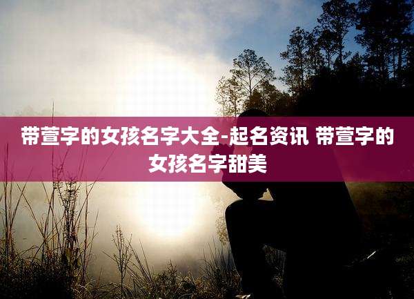 带萱字的女孩名字大全-起名资讯 带萱字的女孩名字甜美