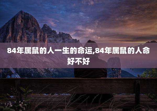 84年属鼠的人一生的命运,84年属鼠的人命好不好