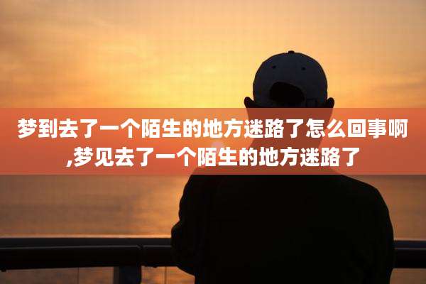 梦到去了一个陌生的地方迷路了怎么回事啊,梦见去了一个陌生的地方迷路了