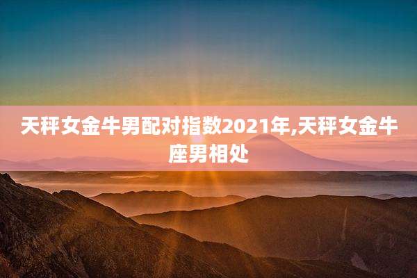 天秤女金牛男配对指数2021年,天秤女金牛座男相处
