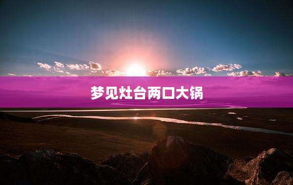 梦见灶台两口大锅