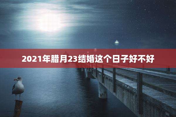 2021年腊月23结婚这个日子好不好