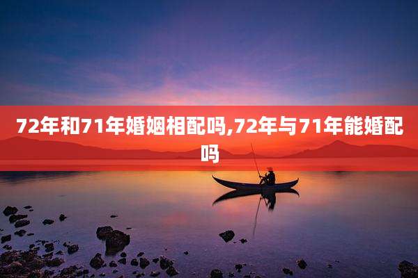 72年和71年婚姻相配吗,72年与71年能婚配吗