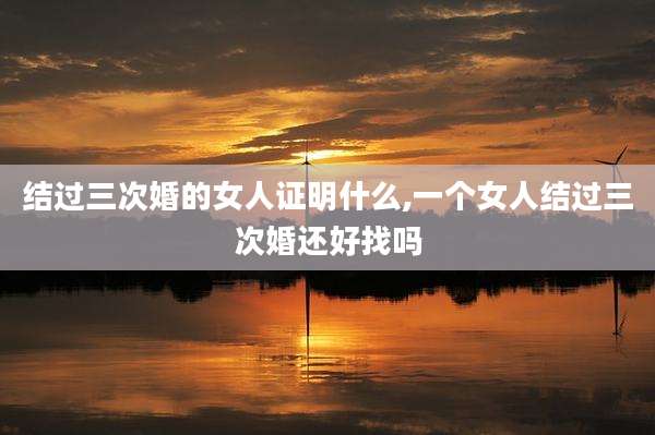 结过三次婚的女人证明什么,一个女人结过三次婚还好找吗