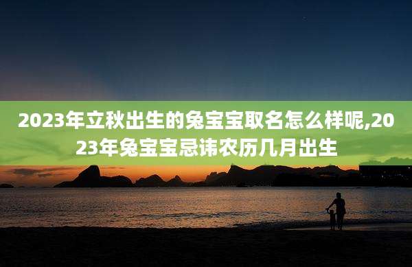 2023年立秋出生的兔宝宝取名怎么样呢,2023年兔宝宝忌讳农历几月出生