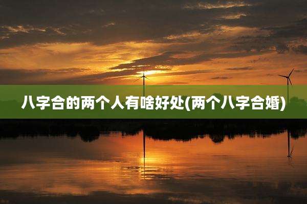 八字合的两个人有啥好处(两个八字合婚)