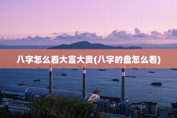 八字怎么看大富大贵(八字的盘怎么看)