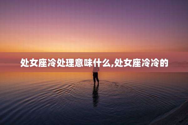处女座冷处理意味什么,处女座冷冷的