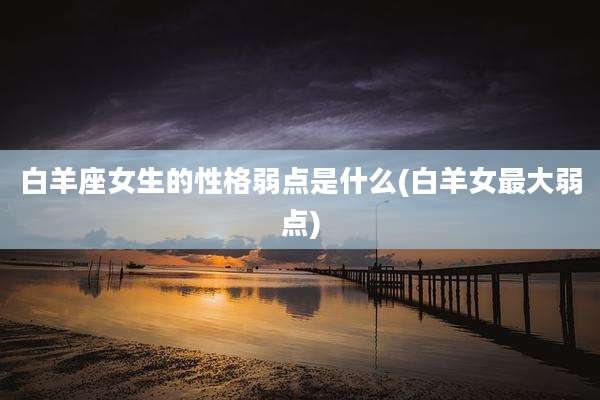 白羊座女生的性格弱点是什么(白羊女最大弱点)