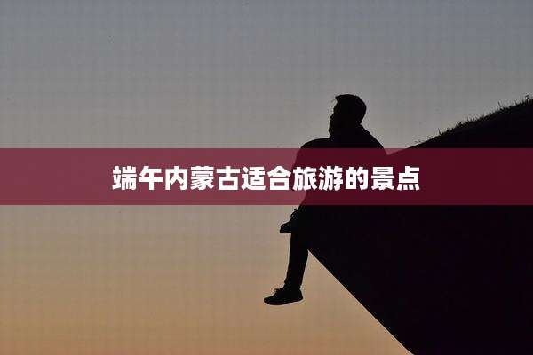 端午内蒙古适合旅游的景点
