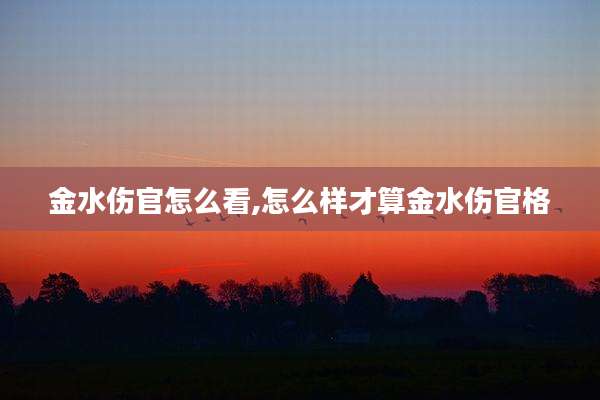 金水伤官怎么看,怎么样才算金水伤官格