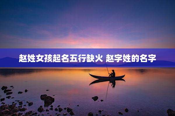 赵姓女孩起名五行缺火 赵字姓的名字
