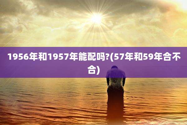 1956年和1957年能配吗?(57年和59年合不合)