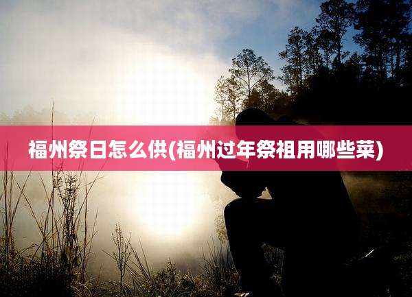 福州祭日怎么供(福州过年祭祖用哪些菜)