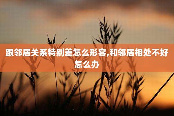 跟邻居关系特别差怎么形容,和邻居相处不好怎么办