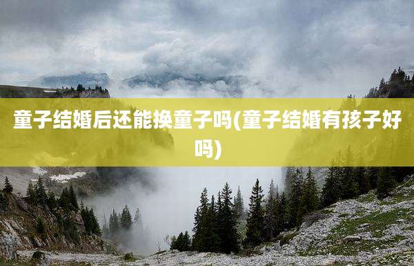 童子结婚后还能换童子吗(童子结婚有孩子好吗)