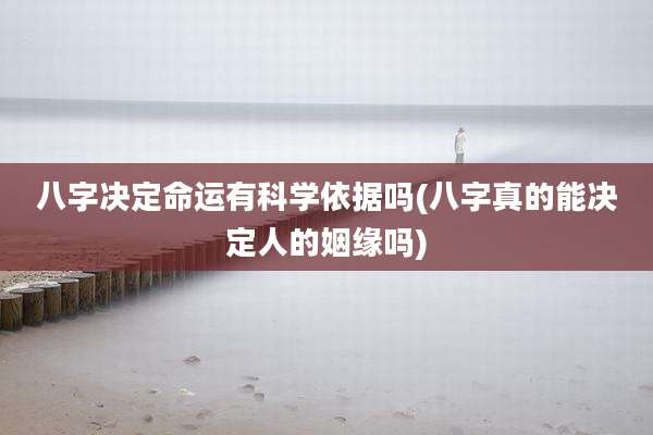 八字决定命运有科学依据吗(八字真的能决定人的姻缘吗)