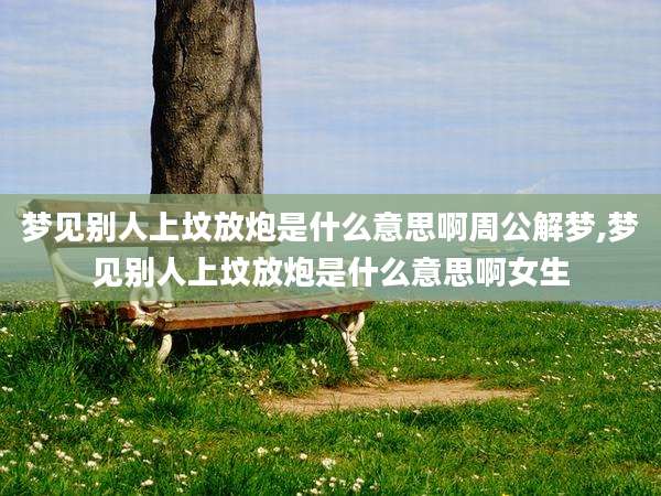 梦见别人上坟放炮是什么意思啊周公解梦,梦见别人上坟放炮是什么意思啊女生